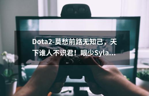 Dota2-莫愁前路无知己，天下谁人不识君！眼少Sylar正式离开Ehome-第1张-游戏相关-话依网