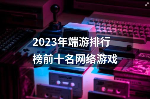 2023年端游排行榜前十名网络游戏-第1张-游戏相关-话依网