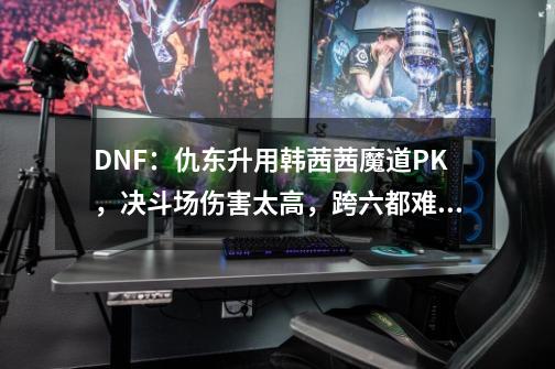 DNF：仇东升用韩茜茜魔道PK，决斗场伤害太高，跨六都难逢敌手-第1张-游戏相关-话依网