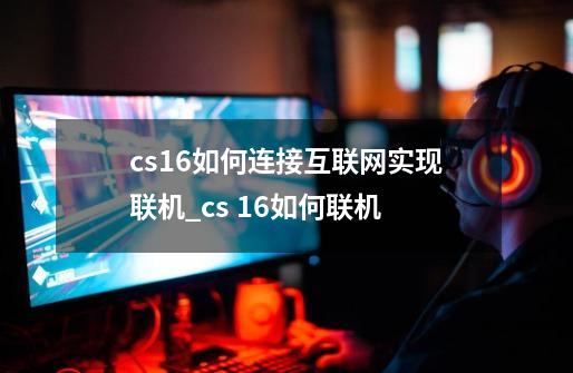 cs1.6如何连接互联网实现联机_cs 16如何联机-第1张-游戏相关-话依网