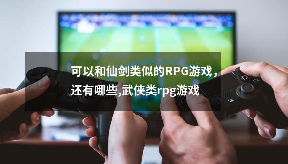 可以和仙剑类似的RPG游戏，还有哪些,武侠类rpg游戏-第1张-游戏相关-话依网