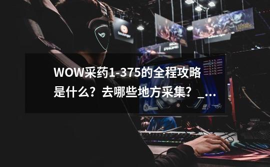 WOW采药1-375的全程攻略是什么？去哪些地方采集？_魔兽世界 采药攻略-第1张-游戏相关-话依网