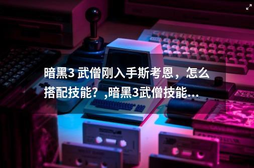 暗黑3 武僧刚入手斯考恩，怎么搭配技能？,暗黑3武僧技能搭配-第1张-游戏相关-话依网