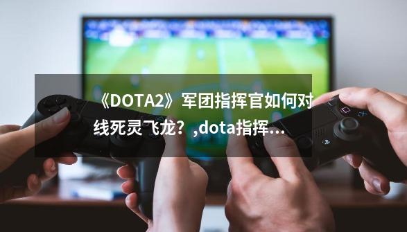 《DOTA2》军团指挥官如何对线死灵飞龙？,dota指挥官RPG攻略-第1张-游戏相关-话依网