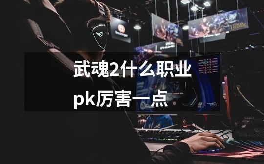 武魂2什么职业pk厉害一点-第1张-游戏相关-话依网