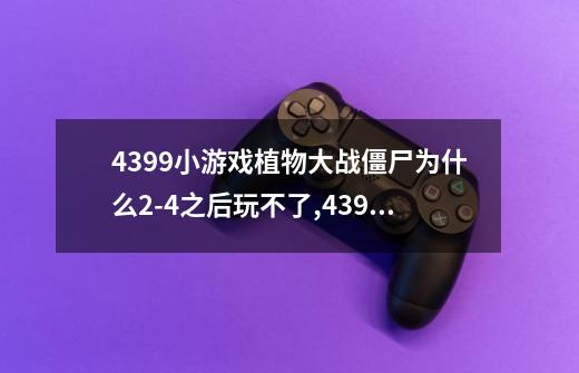 4399小游戏植物大战僵尸为什么2-4之后玩不了,4399植物大战畺尸中文版-第1张-游戏相关-话依网