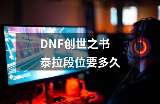 DNF创世之书泰拉段位要多久-第1张-游戏相关-话依网