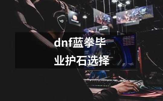 dnf蓝拳毕业护石选择-第1张-游戏相关-话依网