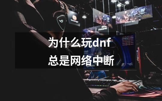 为什么玩dnf总是网络中断-第1张-游戏相关-话依网