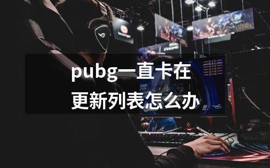 pubg一直卡在更新列表怎么办-第1张-游戏相关-话依网