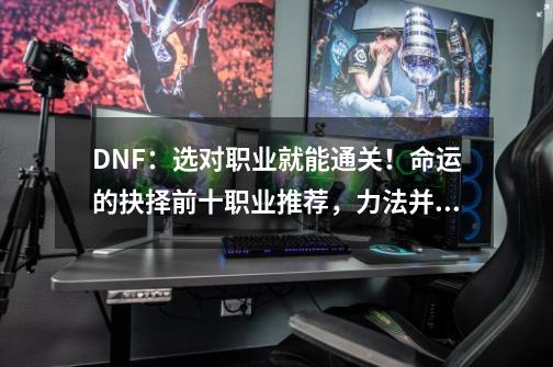 DNF：选对职业就能通关！命运的抉择前十职业推荐，力法并非幻神-第1张-游戏相关-话依网