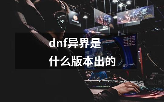 dnf异界是什么版本出的-第1张-游戏相关-话依网