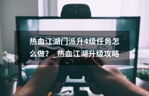 热血江湖门派升4级任务怎么做？_热血江湖升级攻略-第1张-游戏相关-话依网