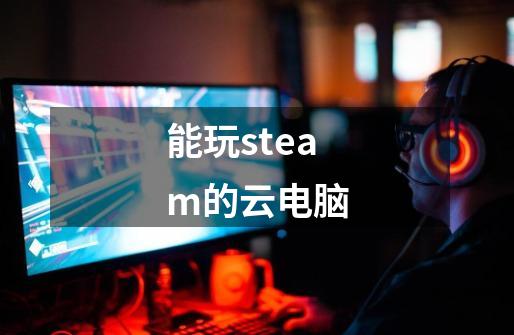 能玩steam的云电脑-第1张-游戏相关-话依网