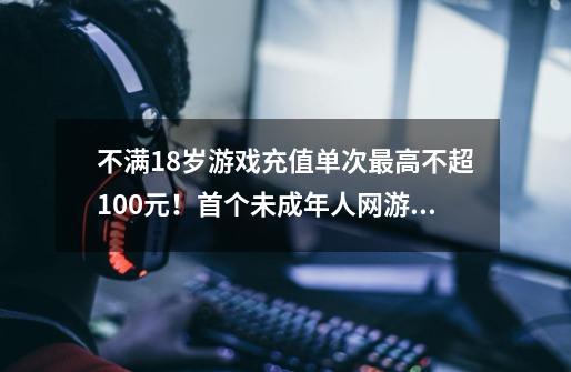 不满18岁游戏充值单次最高不超100元！首个未成年人网游退费团体标准征求意见-第1张-游戏相关-话依网