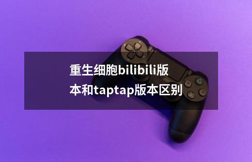 重生细胞bilibili版本和taptap版本区别-第1张-游戏相关-话依网