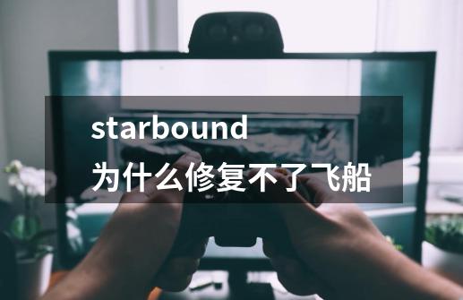 starbound为什么修复不了飞船-第1张-游戏相关-话依网