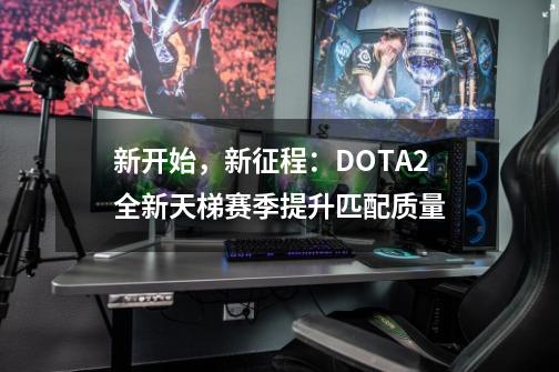 新开始，新征程：DOTA2全新天梯赛季提升匹配质量-第1张-游戏相关-话依网