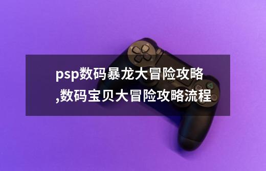 psp数码暴龙大冒险攻略,数码宝贝大冒险攻略流程-第1张-游戏相关-话依网