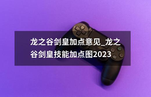 龙之谷剑皇加点意见_龙之谷剑皇技能加点图2023-第1张-游戏相关-话依网