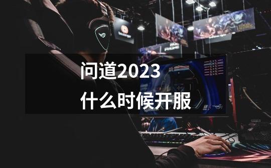 问道2023什么时候开服-第1张-游戏相关-话依网