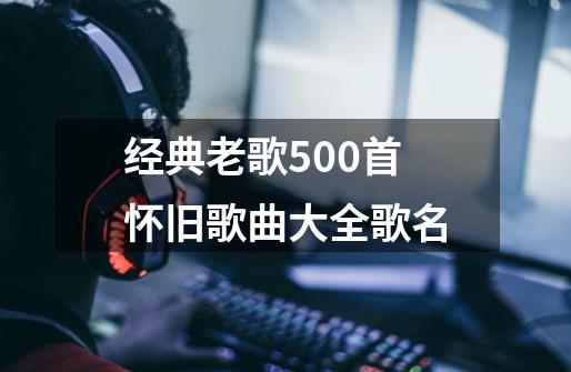 经典老歌500首怀旧歌曲大全歌名-第1张-游戏相关-话依网