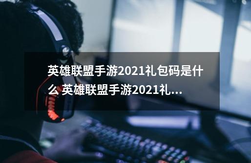 英雄联盟手游2021礼包码是什么 英雄联盟手游2021礼包码汇总分享,英雄联盟手游激活码在哪激活-第1张-游戏相关-话依网