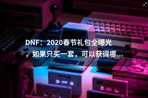 DNF：2020春节礼包全曝光，如果只买一套，可以获得哪些奖励？_dnf2018新年宠物装备-第1张-游戏相关-话依网