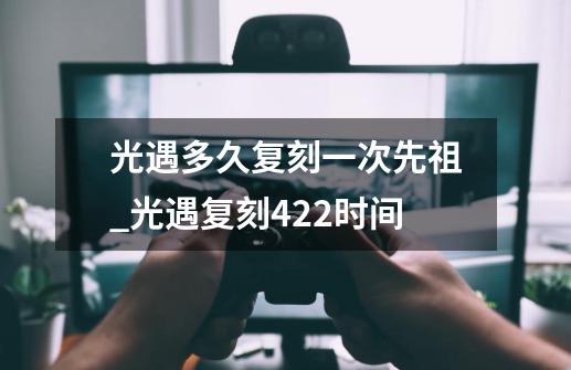 光遇多久复刻一次先祖_光遇复刻422时间-第1张-游戏相关-话依网