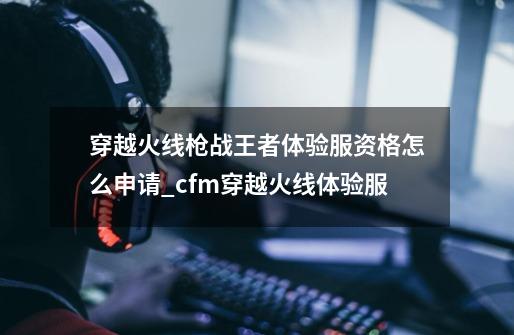 穿越火线枪战王者体验服资格怎么申请_cfm穿越火线体验服-第1张-游戏相关-话依网