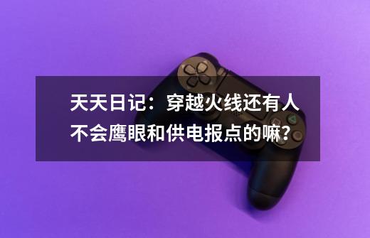 天天日记：穿越火线还有人不会鹰眼和供电报点的嘛？-第1张-游戏相关-话依网