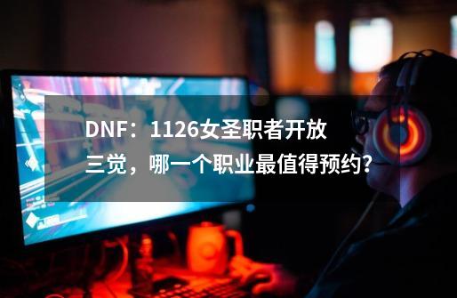 DNF：11.26女圣职者开放三觉，哪一个职业最值得预约？-第1张-游戏相关-话依网