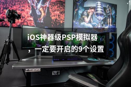 iOS神器级PSP模拟器，一定要开启的9个设置-第1张-游戏相关-话依网