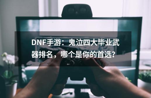 DNF手游：鬼泣四大毕业武器排名，哪个是你的首选？-第1张-游戏相关-话依网