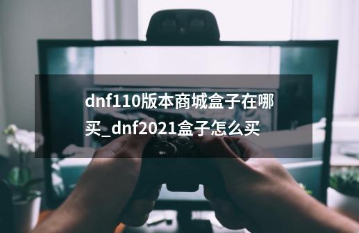 dnf110版本商城盒子在哪买_dnf2021盒子怎么买-第1张-游戏相关-话依网