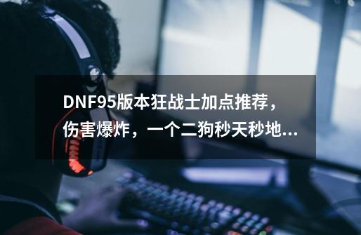 DNF95版本狂战士加点推荐，伤害爆炸，一个二狗秒天秒地！-第1张-游戏相关-话依网