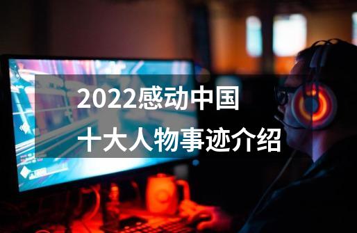 2022感动中国十大人物事迹介绍-第1张-游戏相关-话依网