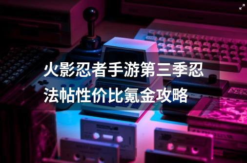 火影忍者手游第三季忍法帖性价比氪金攻略-第1张-游戏相关-话依网