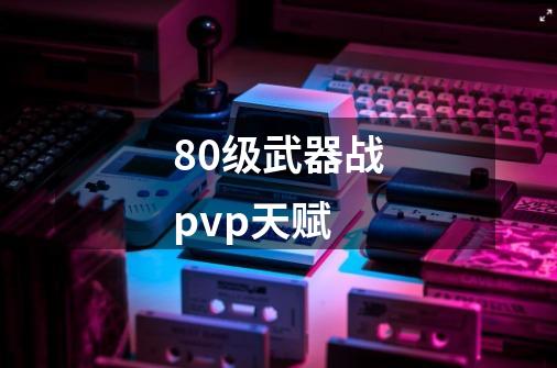 80级武器战pvp天赋-第1张-游戏相关-话依网