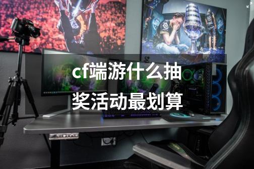 cf端游什么抽奖活动最划算-第1张-游戏相关-话依网