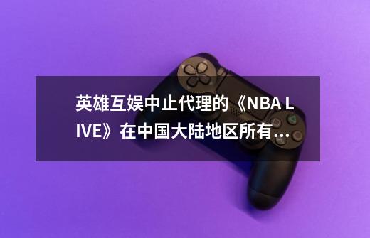 英雄互娱中止代理的《NBA LIVE》在中国大陆地区所有推广活动-第1张-游戏相关-话依网