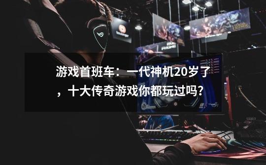 游戏首班车：一代神机20岁了，十大传奇游戏你都玩过吗？-第1张-游戏相关-话依网