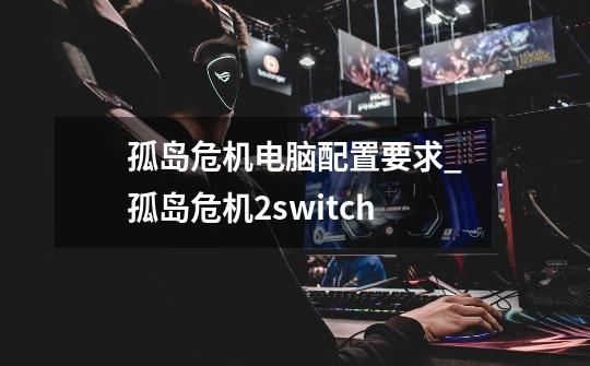 孤岛危机电脑配置要求_孤岛危机2switch-第1张-游戏相关-话依网