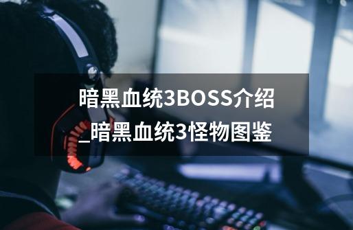 暗黑血统3BOSS介绍_暗黑血统3怪物图鉴-第1张-游戏相关-话依网