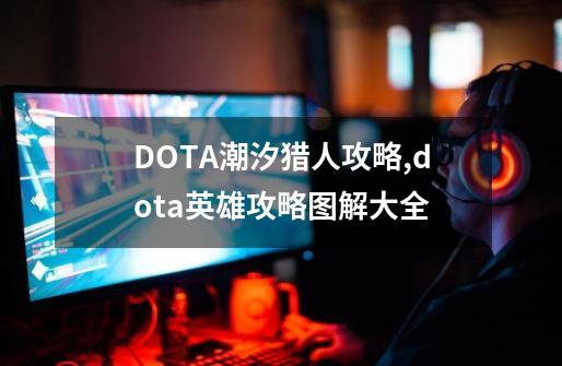 DOTA潮汐猎人攻略,dota英雄攻略图解大全-第1张-游戏相关-话依网