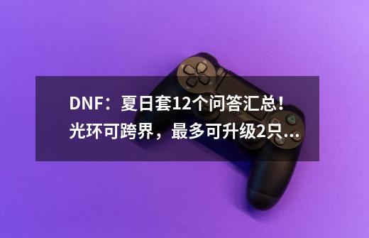 DNF：夏日套12个问答汇总！光环可跨界，最多可升级2只宠物-第1张-游戏相关-话依网