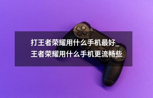 打王者荣耀用什么手机最好_王者荣耀用什么手机更流畅些-第1张-游戏相关-话依网