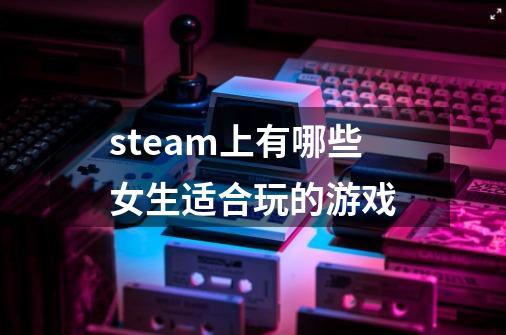 steam上有哪些女生适合玩的游戏-第1张-游戏相关-话依网