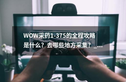 WOW采药1-375的全程攻略是什么？去哪些地方采集？_魔兽世界采药1 450攻略-第1张-游戏相关-话依网