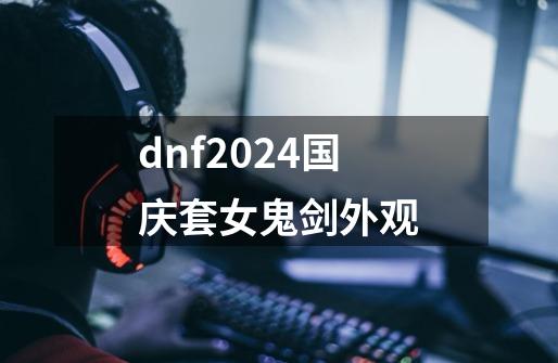 dnf2024国庆套女鬼剑外观-第1张-游戏相关-话依网